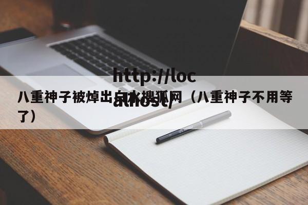 八重神子被焯出白水搜狐网（八重神子不用等了）