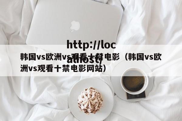 韩国vs欧洲vs观看十禁电影（韩国vs欧洲vs观看十禁电影网站）